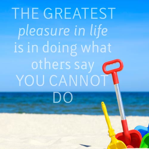 The greatest pleasure in life is doing what others say you cannot do